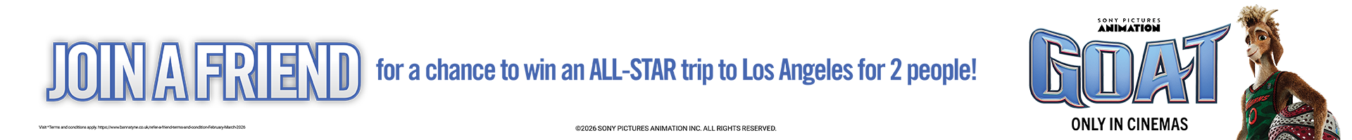 JOIN A FRIEND for a chance to win an ALL-STAR trip to Los Angeles for 2 people! Sony Picutres Animation GOAT - only in cinemas.